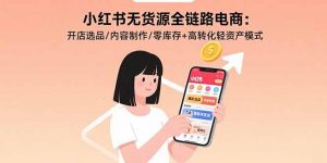 小红书无货源全链路电商:开店选品/内容制作/零库存+高转化轻资产模式-七七项目网
