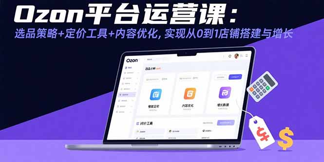 Ozon平台运营课：选品策略+定价工具+内容优化，实现从0到1店铺搭建与增长-七七项目网