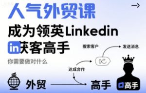 人气外贸课-成为领英Linkedin获客高手,你需要做对什么-七七项目网
