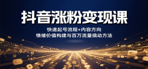 抖音涨粉变现课，快速起号流程+内容方向+情绪价值构建与百万流量撬动方法-七七项目网