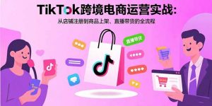 TikTok跨境电商运营实战：从店铺注册到商品上架、直播带货的全流程-七七项目网