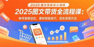 2025图文带货全流程课:账号装修定位,素材获取技巧,挂车变现方法-七七项目网
