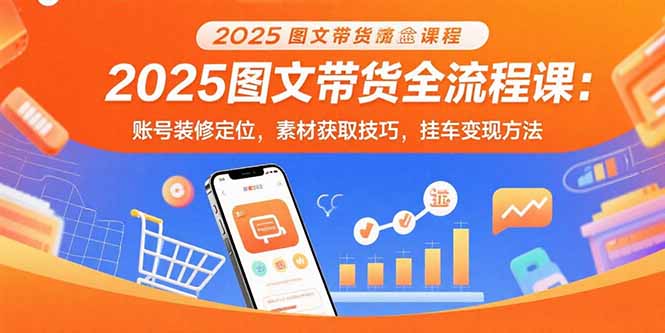 2025图文带货全流程课：账号装修定位，素材获取技巧，挂车变现方法-七七项目网
