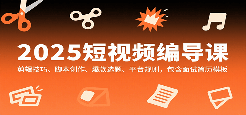 2025短视频编导课，剪辑技巧、脚本创作、爆款选题、平台规则，包含面试简历模板-七七项目网