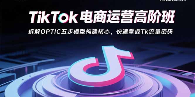 TikTok电商运营高阶班：拆解OPTIC五步模型构建核心，快速掌握Tk流量密码-七七项目网