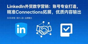LinkedIn外贸数字营销:账号专业打造,精准Connections拓展,优质内容输出-七七项目网