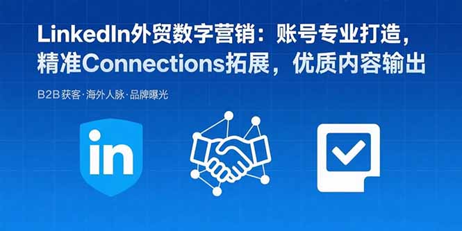 LinkedIn外贸数字营销：账号专业打造，精准Connections拓展，优质内容输出-七七项目网