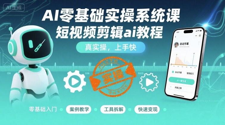 AI零基础实操系统课，短视频剪辑ai教程，真实操，上手快-七七项目网