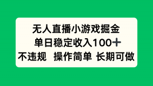 无人直播小游戏掘金,单日稳定收入100+,不违规操作简单 长期可做-七七项目网
