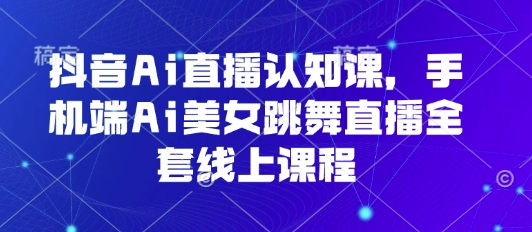 抖音Ai直播认知课，手机端Ai美女跳舞直播全套线上课程-七七项目网