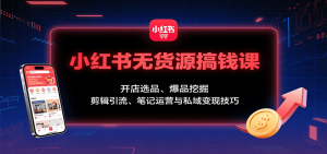 小红书无货源搞钱课:开店选品、爆品挖掘,剪辑引流、笔记运营与私域变现技巧-七七项目网