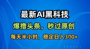最新AI黑科技软件撸头条搬运,无需任何指令,秒过原创,每天半小时,稳定日入3张【揭秘】-七七项目网