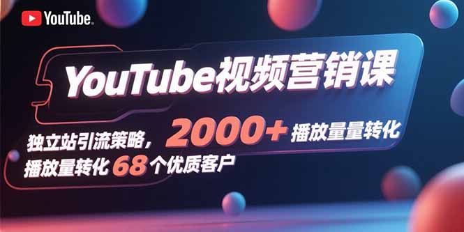 YouTube视频营销课，独立站引流策略，2000+播放量转化68个优质客户-七七项目网