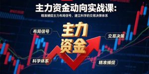 主力资金动向实战课-8月:精准捕捉主力布局信号,建立科学的交易决策体系-七七项目网