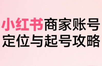 小红书电商全链路实战从定位到爆单，系统拆解小红书商家起号全流程(更新)-七七项目网