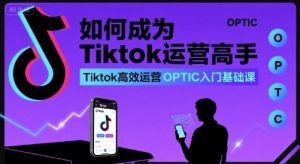 如何成为Tiktok运营高手，Tiktok高效运营OPTIC入门基础课-七七项目网