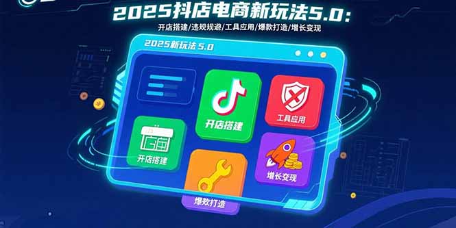 2025抖店电商新玩法5.0：开店搭建/违规规避/工具应用,快速掌握基础运营…-七七项目网