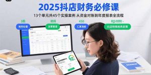 2025抖店财务必修课:13个单元共45个实操案例 从资金对账到年度报表全流程-七七项目网