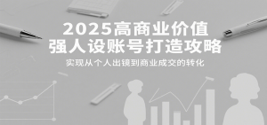2025高商业价值强人设账号打造攻略,实现从个人出镜到商业成交的转化-七七项目网