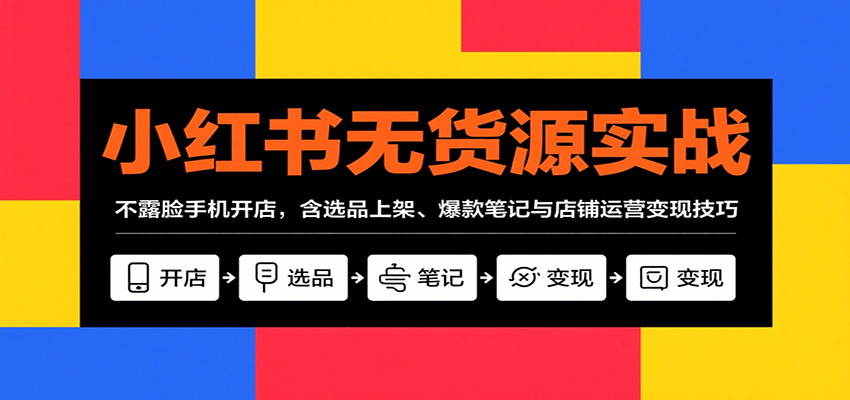 小红书无货源实战，不露脸手机开店，含选品上架、爆款笔记与店铺运营变现技巧-七七项目网