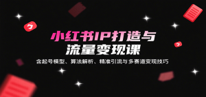 小红书IP打造与流量变现课:含起号模型、算法解析、精准引流与多赛道变现技巧-七七项目网