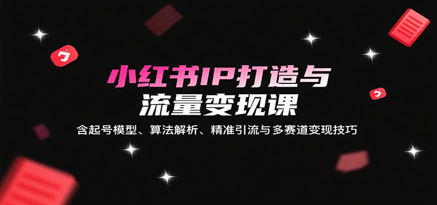 小红书IP打造与流量变现课：含起号模型、算法解析、精准引流与多赛道变现技巧-七七项目网