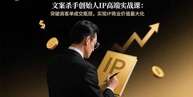 文案杀手创始人IP高端实战课：突破高客单成交瓶颈，实现IP商业价值最大化-七七项目网