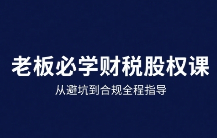 25年企业财税与股权实战课，从避坑到合规全程指导-七七项目网