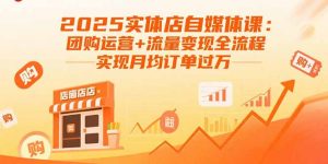 2025实体店自媒体课：团购运营+流量变现全流程，实现月均订单过万-七七项目网