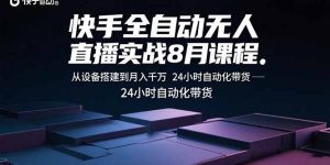 快手全自动无人直播实战8月课程:从设备搭建到月入千万 24小时自动化带货-七七项目网