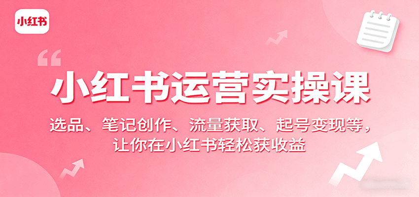 小红书运营实操课：选品、笔记创作、流量获取、起号变现等，让你在小红书轻松获收益-七七项目网