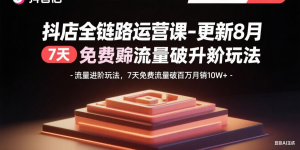抖店全链路运营课-更新8月：流量进阶玩法，7天免费流量破百万月销10W+-七七项目网