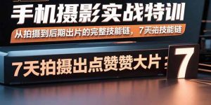 手机摄影实战特训,从拍摄到后期出片的完整技能链,7天拍出点赞大片-七七项目网