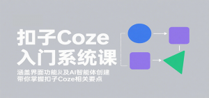 扣子Coze入门系统课：涵盖界面功能及AI智能体创建，带你掌握扣子Coze相关要点-七七项目网
