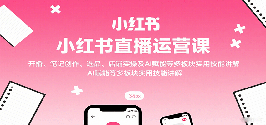 小红书直播运营课：开播、笔记创作、选品、店铺实操及 AI 赋能等多板块实用技能讲解-七七项目网