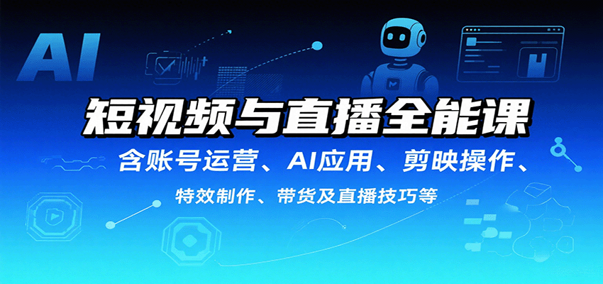 短视频与直播全能课，含账号运营、AI应用、剪映操作、特效制作、带货及直播技巧等-七七项目网