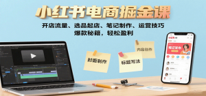 小红书电商掘金课:开店流量、选品起店、笔记制作、运营技巧,爆款秘籍,轻松盈利-七七项目网