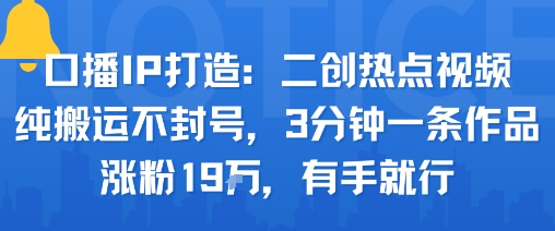 口播IP打造：二创热点视频，纯搬运不封号，3分钟一条作品，涨粉19w，有手就行-七七项目网