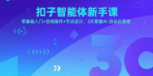扣子智能体新手课，零基础入门+空间操作+节点设计，3天掌握AI自动化搭建-七七项目网