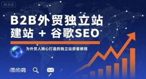 B2B外贸独立站建站+谷歌SEO，为外贸人精心打造的独立站获客教程-七七项目网