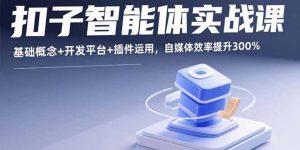 扣子智能体实战课，基础概念+开发平台+插件运用，自媒体效率提升300%-七七项目网