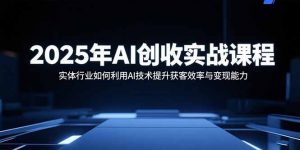 2025年AI创收实战课程：实体行业如何利用AI技术提升获客效率与变现能力-七七项目网