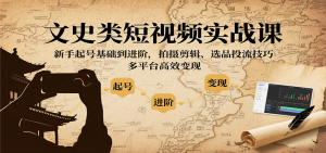 文史类短视频实战课，新手起号基础到进阶，拍摄剪辑、选品投流技巧，多平台高效变现-七七项目网