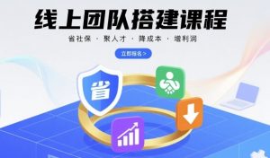 线上团队搭建课程，省社保，聚人才，降成本，增利润，团队管理必看-七七项目网