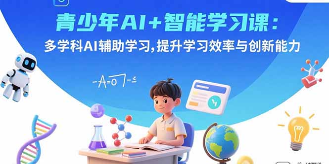 青少年AI+智能学习课：多学科AI辅助学习，提升学习效率与创新能力-七七项目网