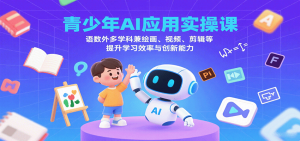 青少年AI应用实操课：语数外多学科兼绘画、视频、剪辑等提升学习效率与创新能力-七七项目网