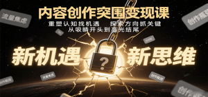 内容创作突围变现课：重塑认知找机遇，探索方向抓关键，从吸睛开头到高光结尾-七七项目网