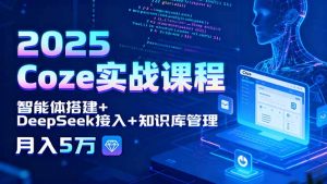 2025 Coze实战课程,智能体搭建+DeepSeek接入+知识库管理,月入5万-七七项目网