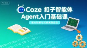 Coze扣子智能体Agent入门基础课，理论讲解与实操案例结合-七七项目网