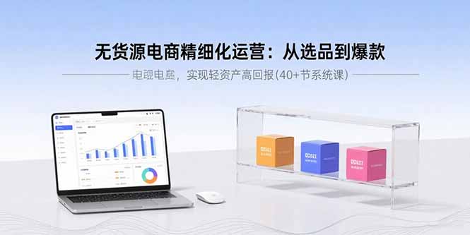 无货源电商精细化运营：从选品到爆款，实现轻资产高回报(40+节系统课-七七项目网